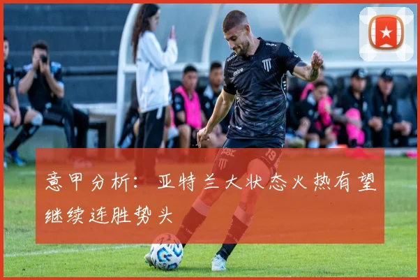 意甲分析：亚特兰大状态火热有望继续连胜势头