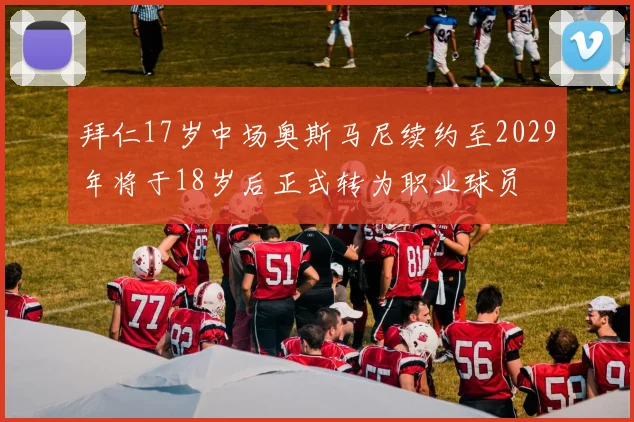拜仁17岁中场奥斯马尼续约至2029年将于18岁后正式转为职业球员