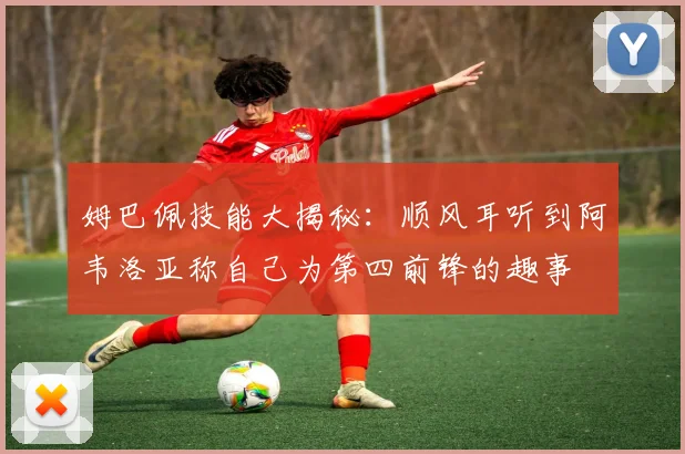 姆巴佩技能大揭秘：顺风耳听到阿韦洛亚称自己为第四前锋的趣事