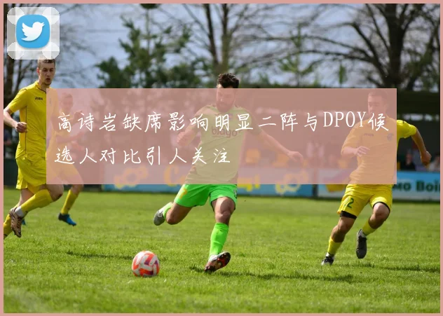 高诗岩缺席影响明显二阵与DPOY候选人对比引人关注