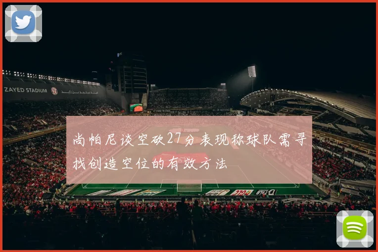 尚帕尼谈空砍27分表现称球队需寻找创造空位的有效方法