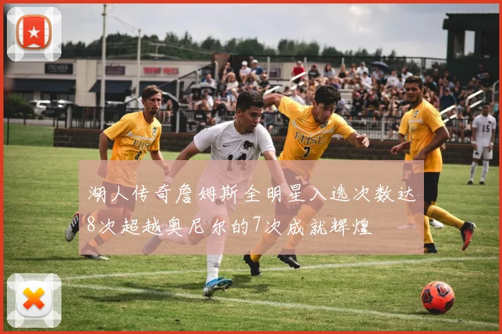湖人传奇詹姆斯全明星入选次数达8次超越奥尼尔的7次成就辉煌