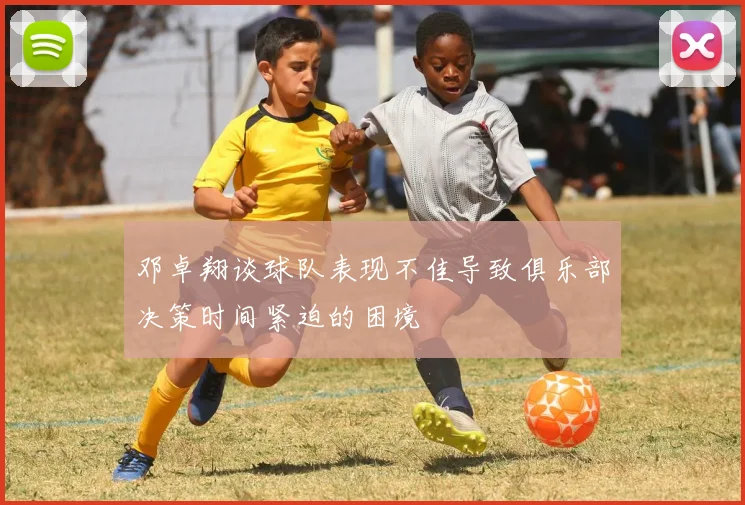 邓卓翔谈球队表现不佳导致俱乐部决策时间紧迫的困境