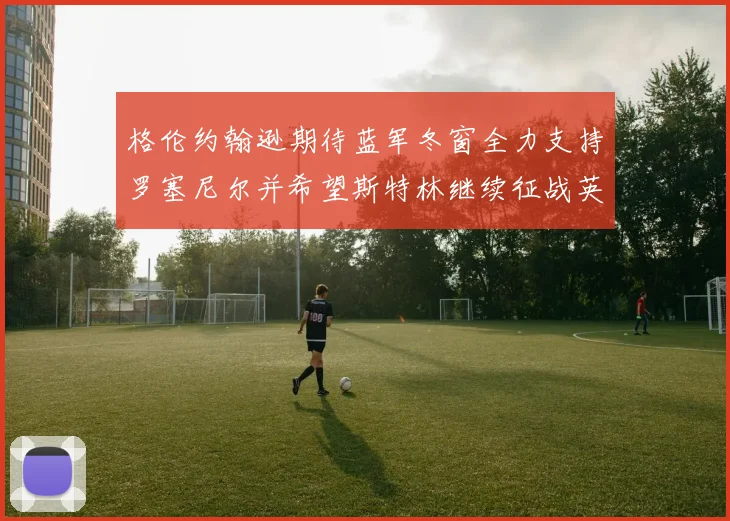 格伦约翰逊期待蓝军冬窗全力支持罗塞尼尔并希望斯特林继续征战英超