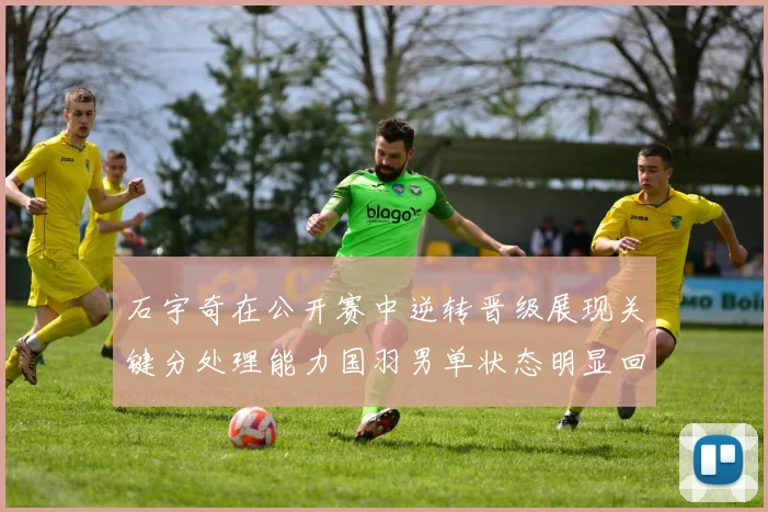 石宇奇在公开赛中逆转晋级展现关键分处理能力国羽男单状态明显回暖
