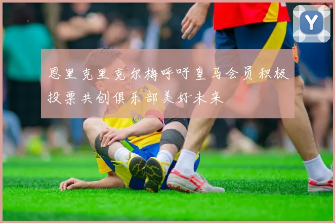 恩里克里克尔梅呼吁皇马会员积极投票共创俱乐部美好未来