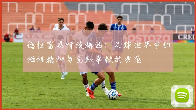 德拉富恩特谈梅西：足球世界中的牺牲精神与无私奉献的典范