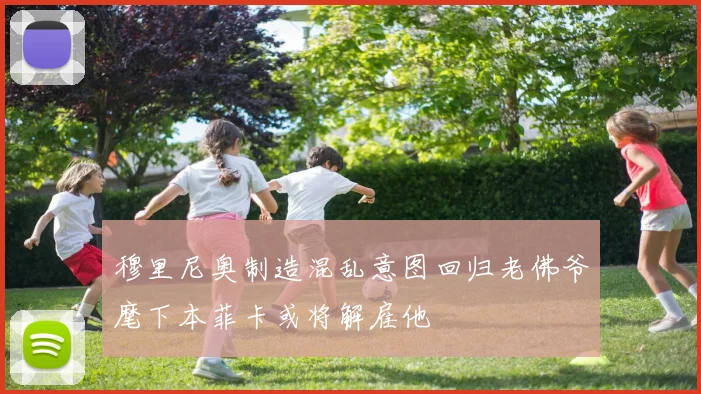 穆里尼奥制造混乱意图回归老佛爷麾下本菲卡或将解雇他