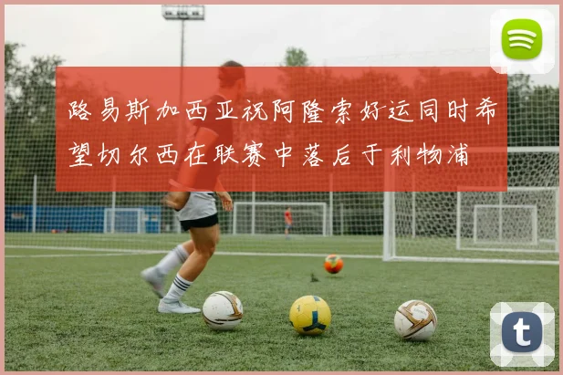 路易斯加西亚祝阿隆索好运同时希望切尔西在联赛中落后于利物浦