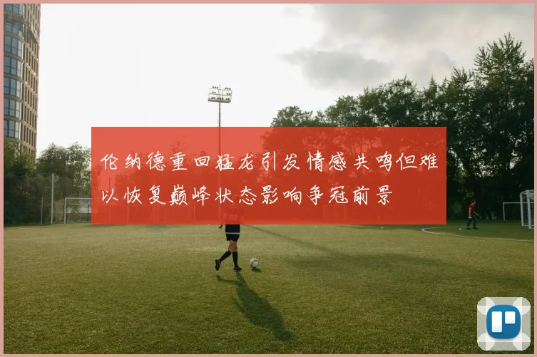 伦纳德重回猛龙引发情感共鸣但难以恢复巅峰状态影响争冠前景