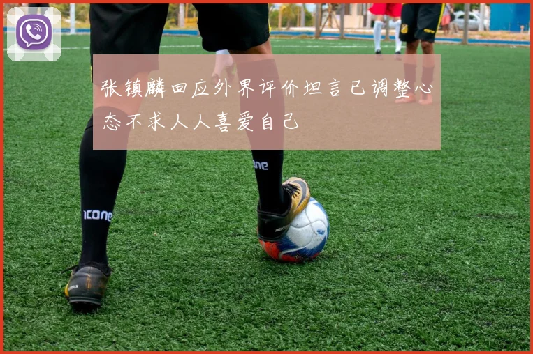 张镇麟回应外界评价坦言已调整心态不求人人喜爱自己