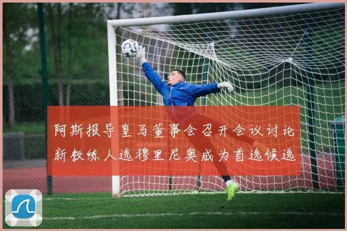 阿斯报导皇马董事会召开会议讨论新教练人选穆里尼奥成为首选候选人