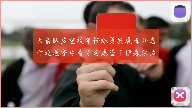 火箭队应重视年轻球员发展而非急于追逐字母哥可考虑签下伊森助力成长