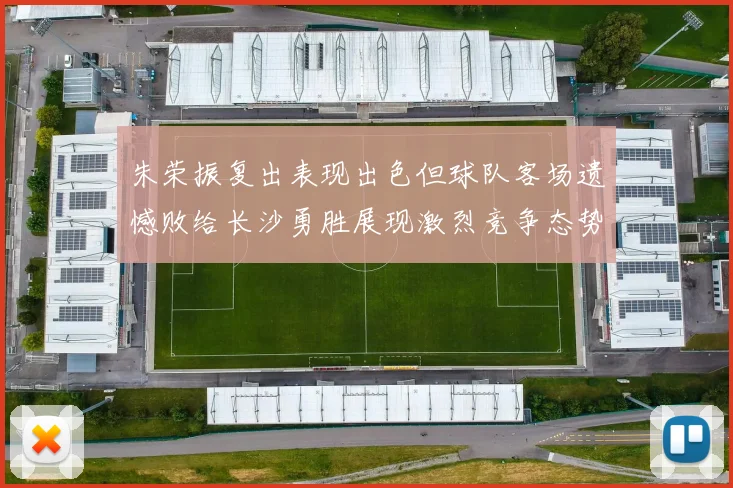 朱荣振复出表现出色但球队客场遗憾败给长沙勇胜展现激烈竞争态势
