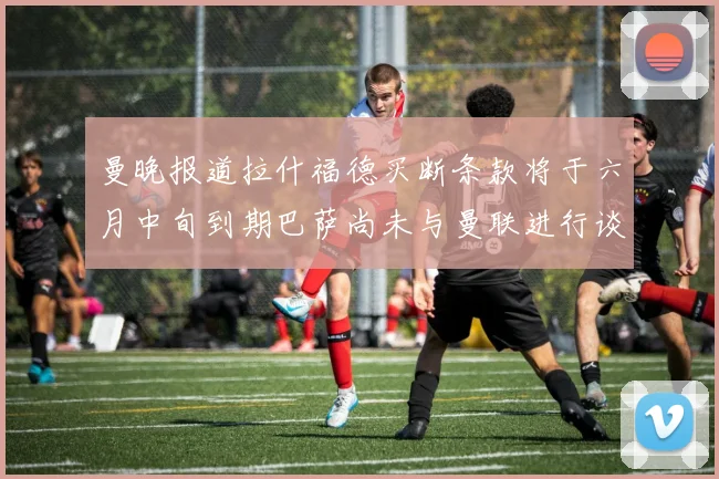 曼晚报道拉什福德买断条款将于六月中旬到期巴萨尚未与曼联进行谈判