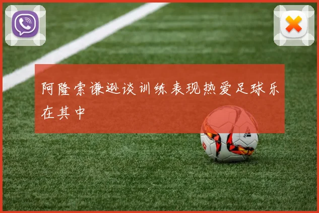 阿隆索谦逊谈训练表现热爱足球乐在其中