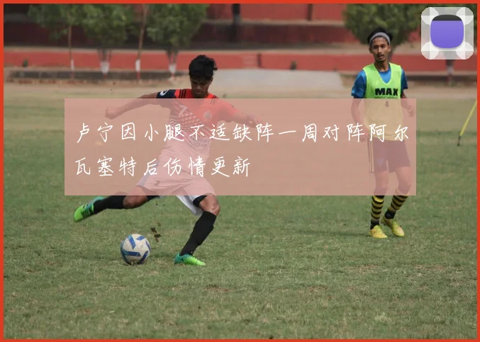 卢宁因小腿不适缺阵一周对阵阿尔瓦塞特后伤情更新