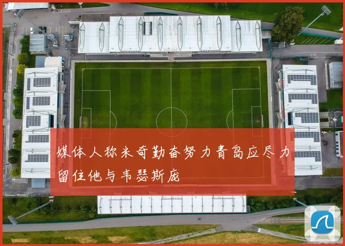 媒体人称米奇勤奋努力青岛应尽力留住他与韦瑟斯庞