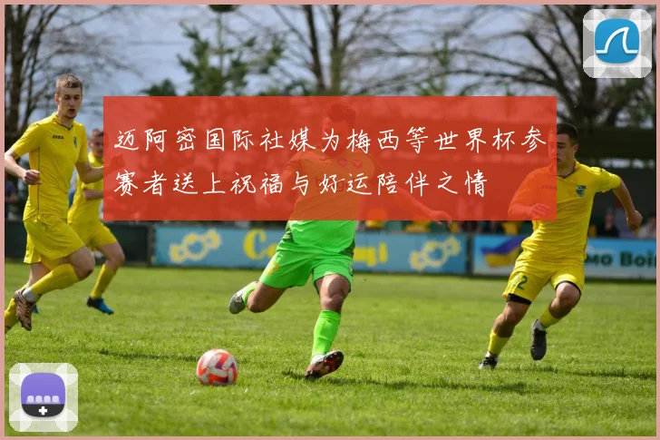 迈阿密国际社媒为梅西等世界杯参赛者送上祝福与好运陪伴之情
